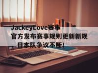 兰博竞技-JackeyLove赛事官方发布赛事规则更新新规，日本队争议不断！的简单介绍