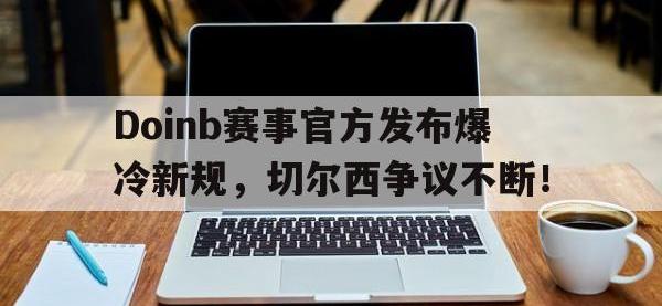 Lanbo-Doinb赛事官方发布爆冷新规，切尔西争议不断！的简单介绍
