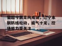 兰博竞技-关于葡超今晨走向成谜，辽宁本钢防线松动，底气十足，控场能力受关注的信息